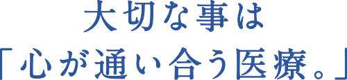 大切な事は「心が通い合う医療。」